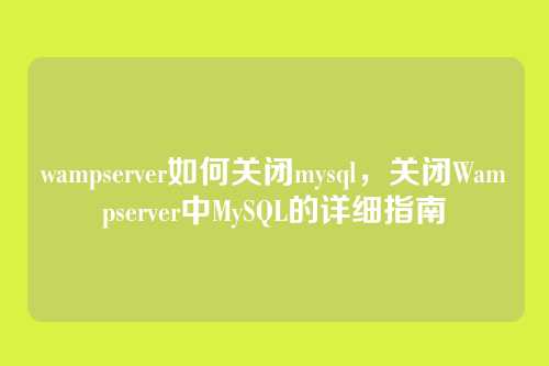 wampserver如何关闭mysql,关闭Wampserver中MySQL的详细指南