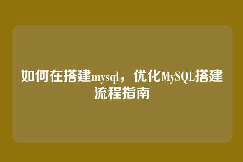 如何在搭建mysql,优化MySQL搭建流程指南