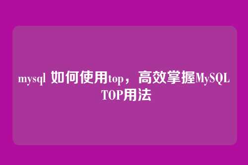 mysql 如何使用top,高效掌握MySQL TOP用法