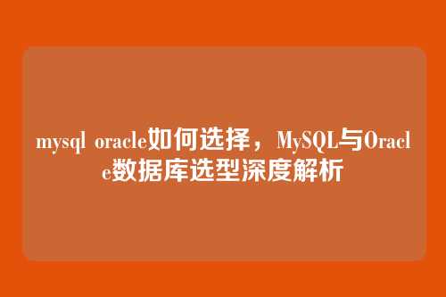 mysql oracle如何选择,MySQL与Oracle数据库选型深度解析