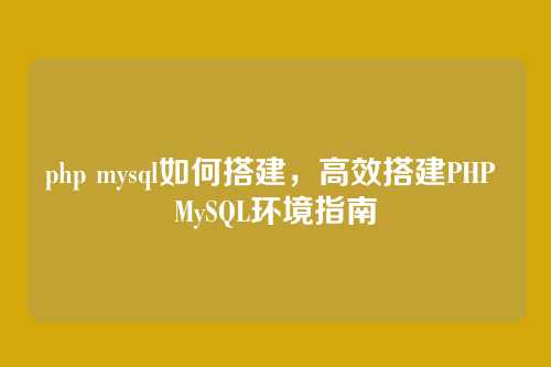 php mysql如何搭建，高效搭建PHP MySQL环境指南