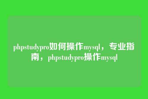 phpstudypro如何操作mysql，专业指南，phpstudypro操作mysql