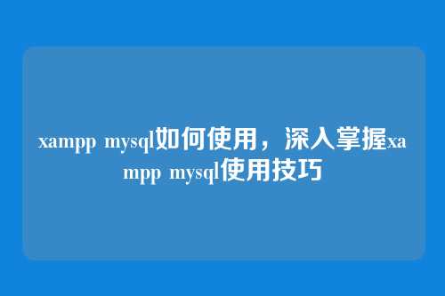 xampp mysql如何使用，深入掌握xampp mysql使用技巧