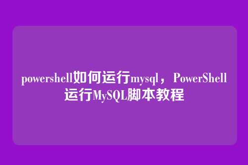 powershell如何运行mysql，PowerShell运行MySQL脚本教程