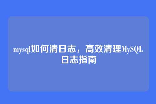 mysql如何清日志,高效清理MySQL日志指南