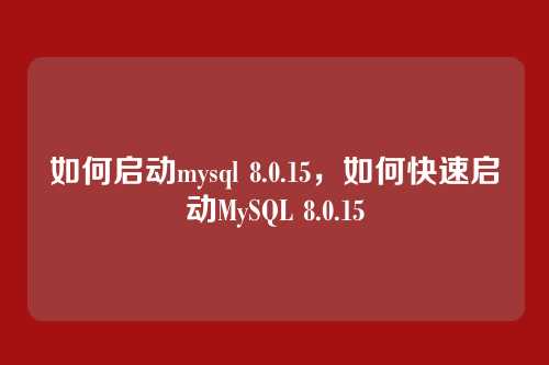 如何启动mysql 8.0.15,如何快速启动MySQL 8.0.15