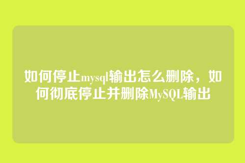 如何停止mysql输出怎么删除，如何彻底停止并删除MySQL输出