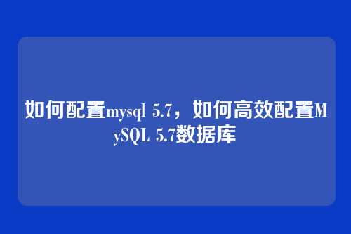 如何配置mysql 5.7,如何高效配置MySQL 5.7数据库
