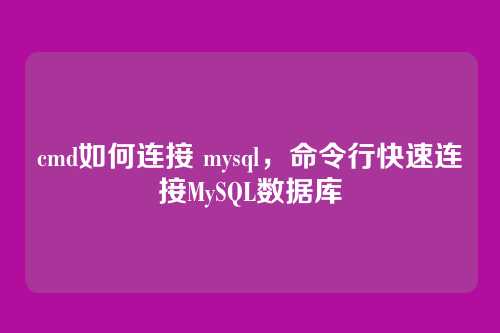 cmd如何连接 mysql,命令行快速连接MySQL数据库