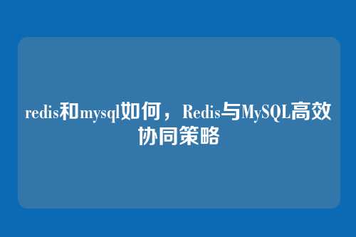redis和mysql如何，Redis与MySQL高效协同策略