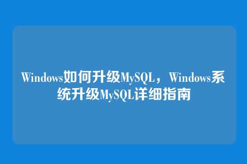 Windows如何升级MySQL,Windows系统升级MySQL详细指南