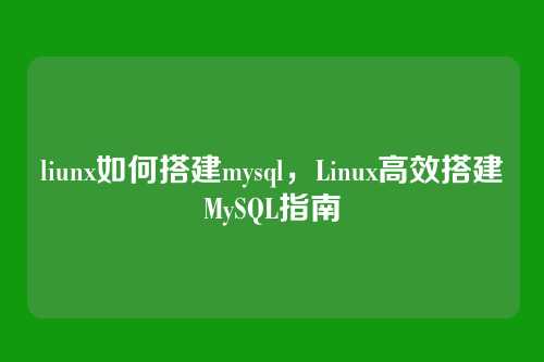 liunx如何搭建mysql,Linux高效搭建MySQL指南