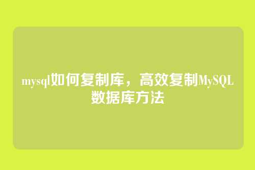 mysql如何复制库,高效复制MySQL数据库方法