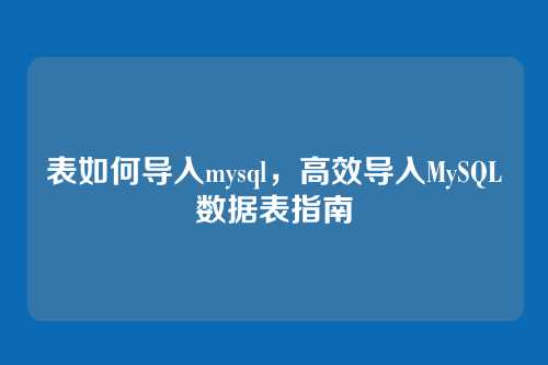表如何导入mysql,高效导入MySQL数据表指南