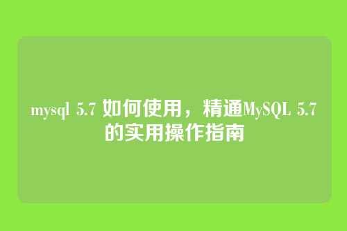 mysql 5.7 如何使用,精通MySQL 5.7的实用操作指南