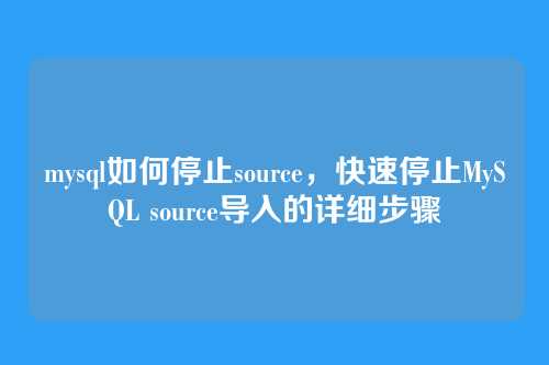 mysql如何停止source，快速停止MySQL source导入的详细步骤