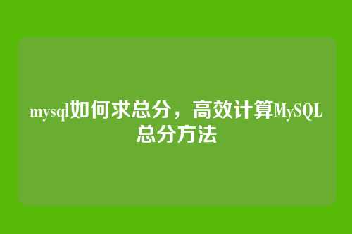 mysql如何求总分,高效计算MySQL总分方法
