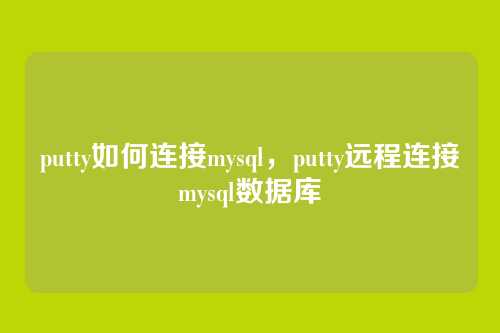 putty如何连接mysql，putty远程连接mysql数据库