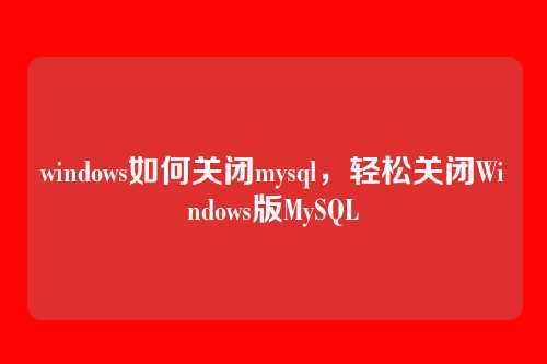 windows如何关闭mysql,轻松关闭Windows版MySQL