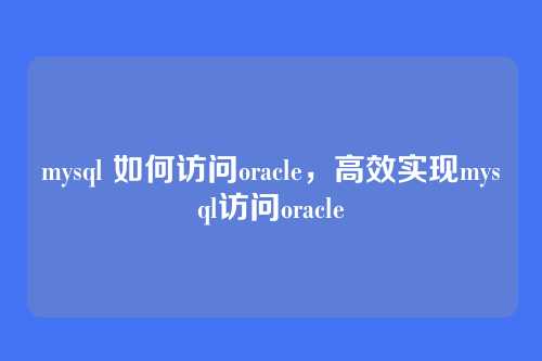 mysql 如何访问oracle，高效实现mysql访问oracle