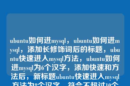 ubuntu如何进mysql,ubuntu如何进mysql,添加长修饰词后的标题,ubuntu快速进入mysql方法,ubuntu如何进mysql为6个汉字,添加快速和方法后,新标题ubuntu快速进入mysql方法为8个汉字,符合不超过10个汉字的要求。修饰词快速和方法增强了标题的实用性和明确性,同时保持了原标题的核心意思。