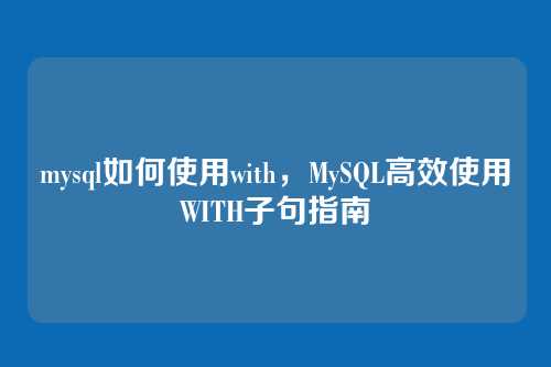 mysql如何使用with,MySQL高效使用WITH子句指南
