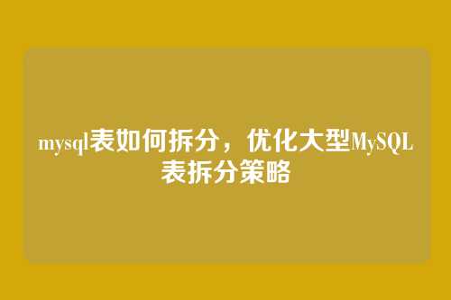 mysql表如何拆分,优化大型MySQL表拆分策略