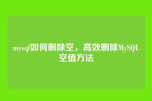 mysql如何删除空,高效删除MySQL空值方法