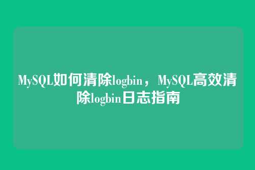 MySQL如何清除logbin，MySQL高效清除logbin日志指南