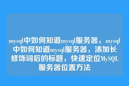 mysql中如何知道mysql服务器,mysql中如何知道mysql服务器,添加长修饰词后的标题,快速定位MySQL服务器位置方法