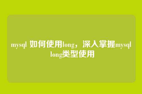 mysql 如何使用long,深入掌握mysql long类型使用