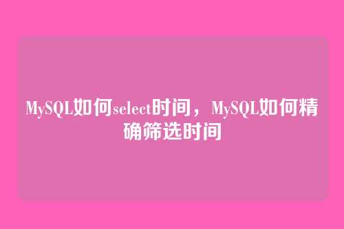 MySQL如何select时间，MySQL如何精确筛选时间