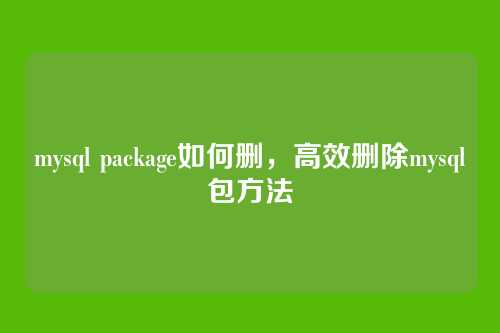 mysql package如何删,高效删除mysql包方法