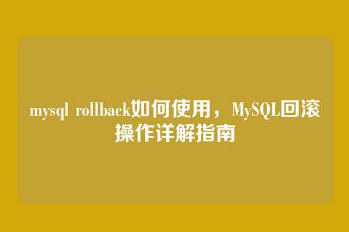 mysql rollback如何使用，MySQL回滚操作详解指南