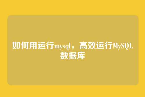 如何用运行mysql，高效运行MySQL数据库