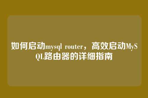 如何启动mysql router，高效启动MySQL路由器的详细指南