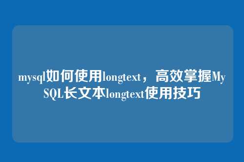 mysql如何使用longtext,高效掌握MySQL长文本longtext使用技巧