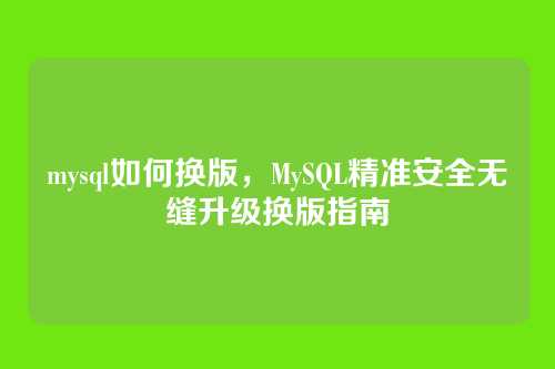 mysql如何换版，MySQL精准安全无缝升级换版指南