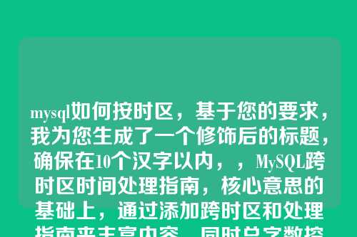 mysql如何按时区,基于您的要求,我为您生成了一个修饰后的标题,确保在10个汉字以内,,MySQL跨时区时间处理指南,核心意思的基础上,通过添加跨时区和处理指南来丰富内容,同时总字数控制在10个汉字以内。