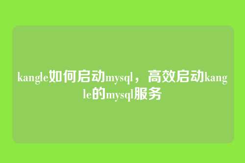 kangle如何启动mysql,高效启动kangle的mysql服务
