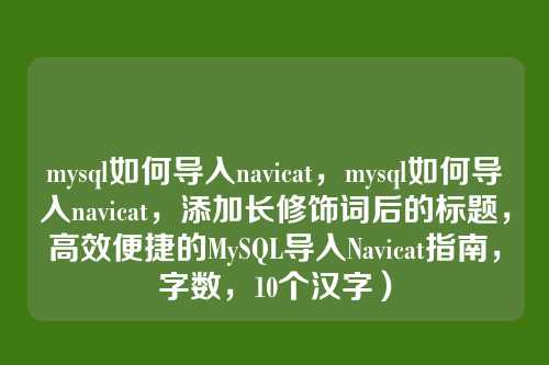 mysql如何导入navicat,mysql如何导入navicat,添加长修饰词后的标题,高效便捷的MySQL导入Navicat指南,字数,10个汉字)