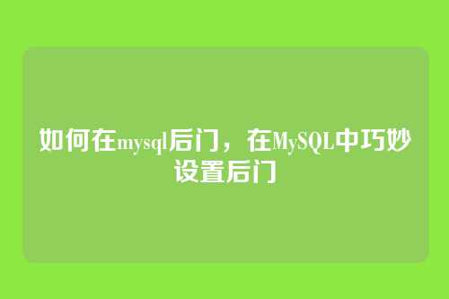 如何在mysql后门，在MySQL中巧妙设置后门