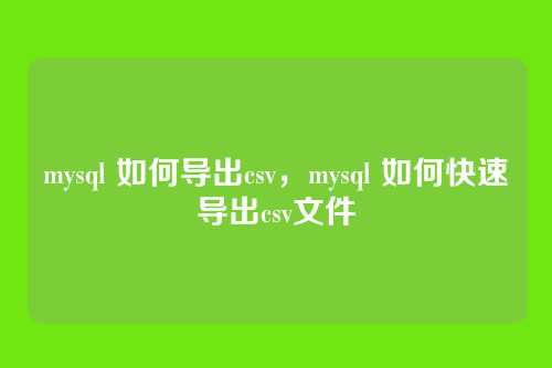mysql 如何导出csv,mysql 如何快速导出csv文件