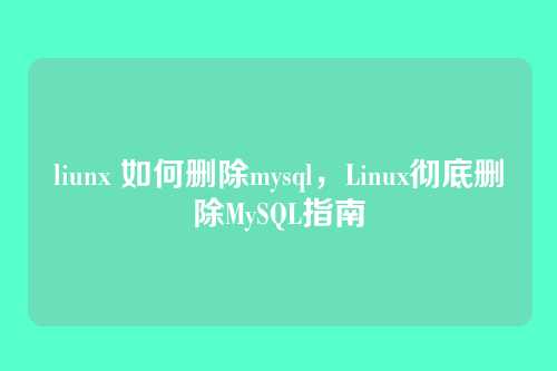 liunx 如何删除mysql,Linux彻底删除MySQL指南