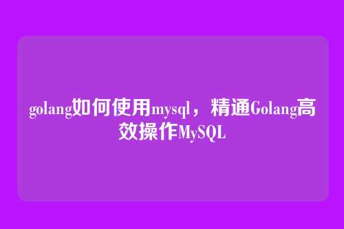 golang如何使用mysql，精通Golang高效操作MySQL