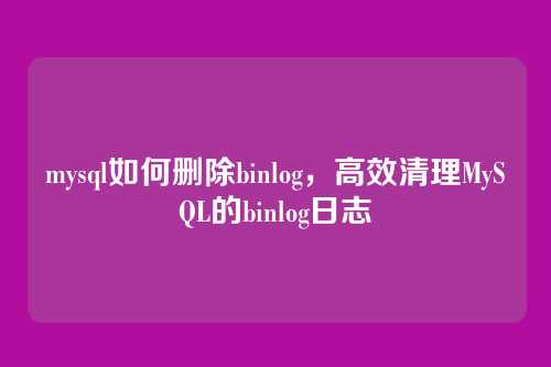 mysql如何删除binlog，高效清理MySQL的binlog日志