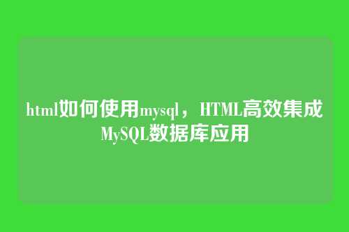 html如何使用mysql,HTML高效集成MySQL数据库应用