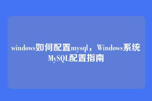 windows如何配置mysql,Windows系统MySQL配置指南