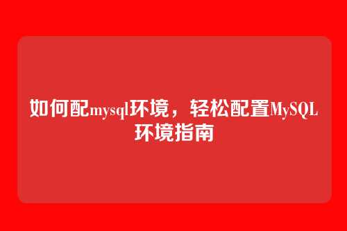 如何配mysql环境,轻松配置MySQL环境指南
