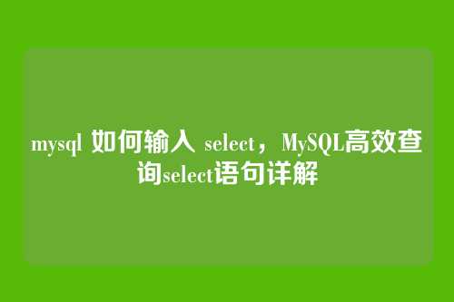 mysql 如何输入 select，MySQL高效查询select语句详解